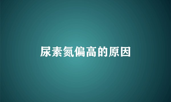 尿素氮偏高的原因