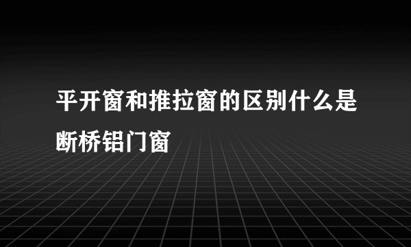 平开窗和推拉窗的区别什么是断桥铝门窗