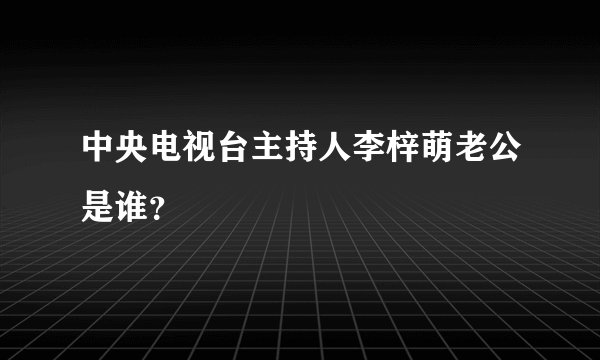 中央电视台主持人李梓萌老公是谁？