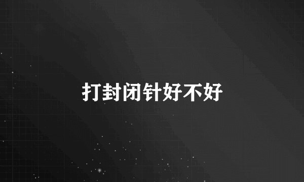 打封闭针好不好