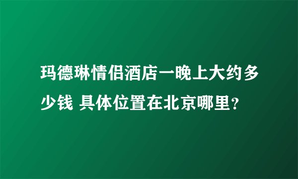 玛德琳情侣酒店一晚上大约多少钱 具体位置在北京哪里？