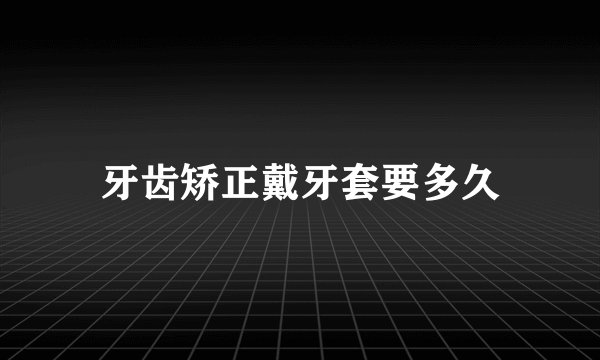 牙齿矫正戴牙套要多久