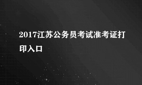 2017江苏公务员考试准考证打印入口