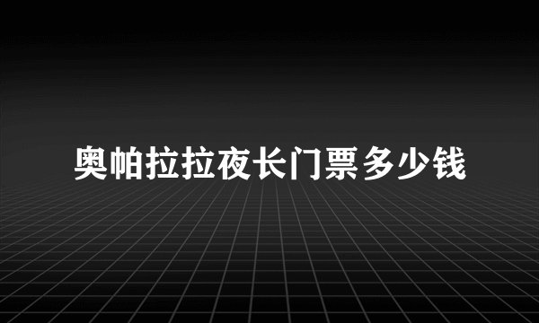 奥帕拉拉夜长门票多少钱