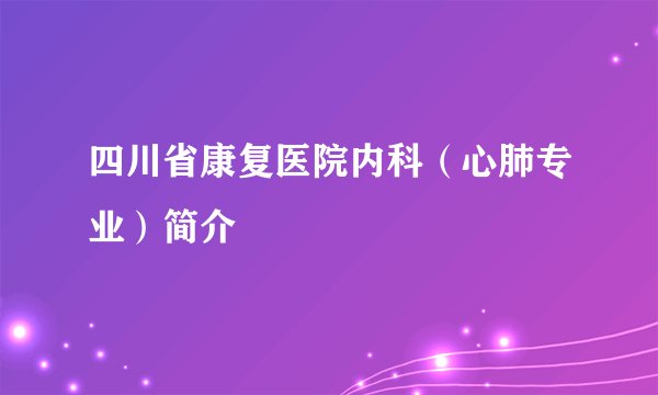 四川省康复医院内科（心肺专业）简介