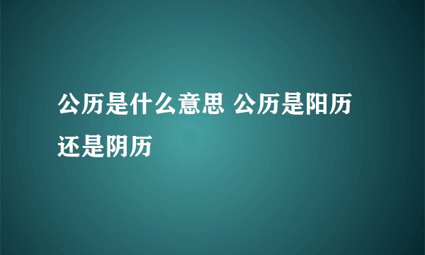 公历是什么意思 公历是阳历还是阴历