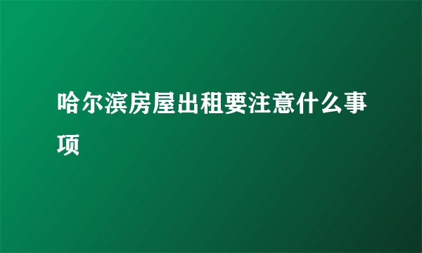 哈尔滨房屋出租要注意什么事项