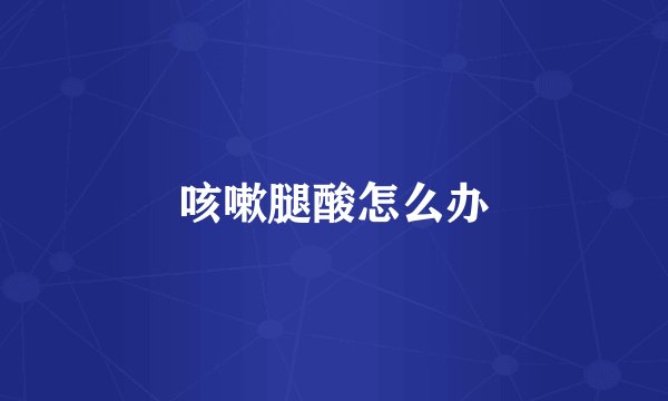 咳嗽腿酸怎么办