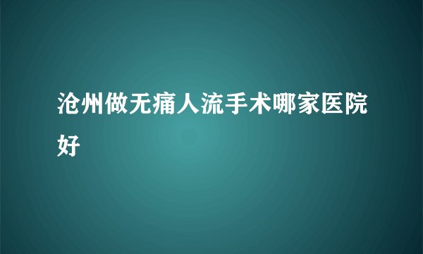 沧州做无痛人流手术哪家医院好