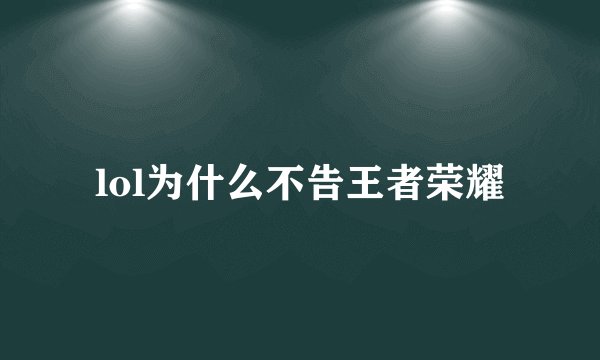 lol为什么不告王者荣耀