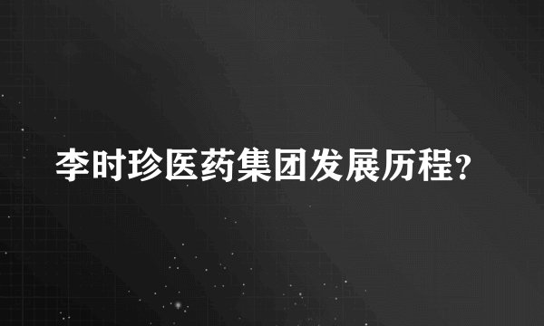 李时珍医药集团发展历程？