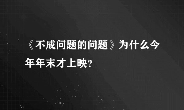 《不成问题的问题》为什么今年年末才上映？