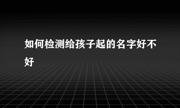 如何检测给孩子起的名字好不好