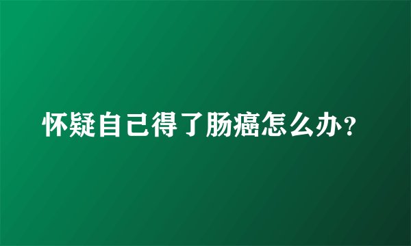 怀疑自己得了肠癌怎么办?