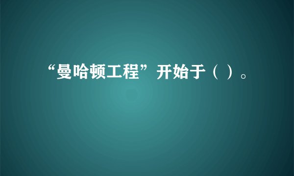 “曼哈顿工程”开始于（）。