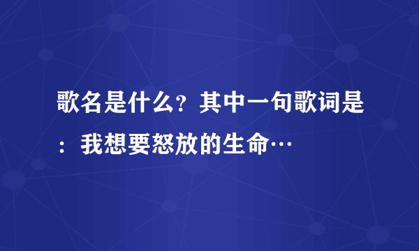 歌名是什么？其中一句歌词是：我想要怒放的生命…