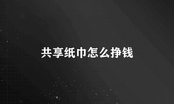 共享纸巾怎么挣钱