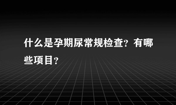 什么是孕期尿常规检查？有哪些项目？