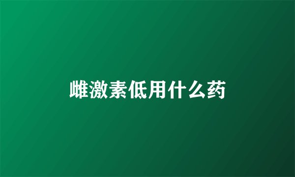 雌激素低用什么药