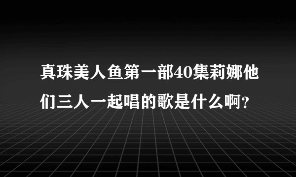 真珠美人鱼第一部40集莉娜他们三人一起唱的歌是什么啊？
