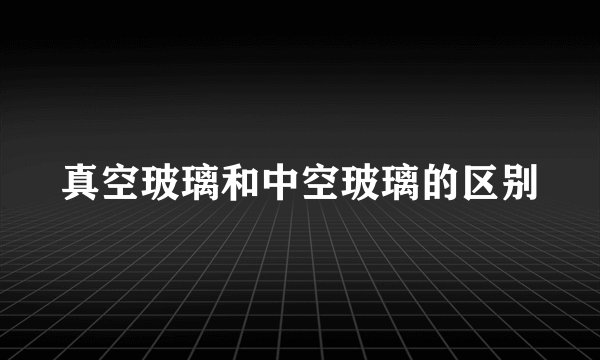 真空玻璃和中空玻璃的区别