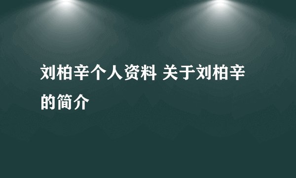 刘柏辛个人资料 关于刘柏辛的简介