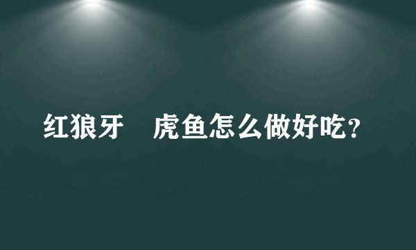红狼牙鰕虎鱼怎么做好吃？