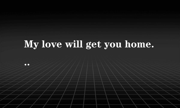 My love will get you home.是什么意思?