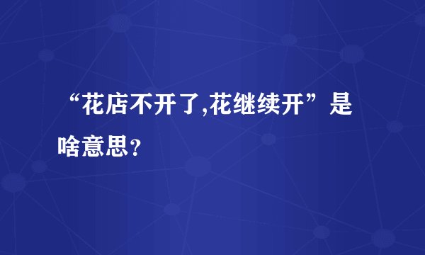 “花店不开了,花继续开”是啥意思？