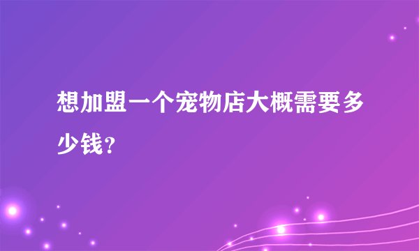 想加盟一个宠物店大概需要多少钱？