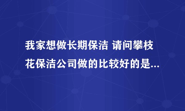 我家想做长期保洁 请问攀枝花保洁公司做的比较好的是哪一家?谢谢!