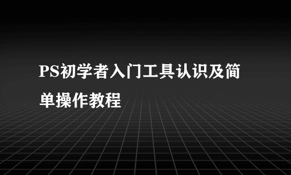 PS初学者入门工具认识及简单操作教程