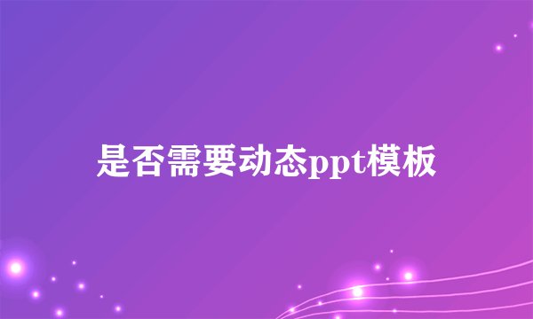 是否需要动态ppt模板