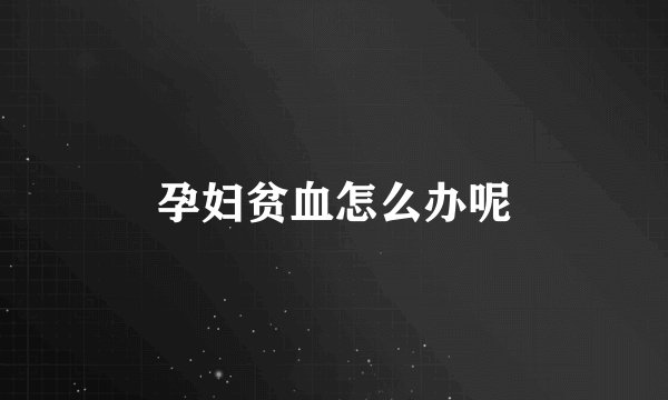 孕妇贫血怎么办呢