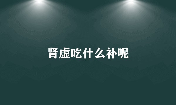 肾虚吃什么补呢