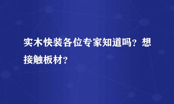 实木快装各位专家知道吗？想接触板材？