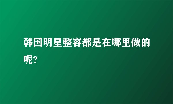韩国明星整容都是在哪里做的呢?