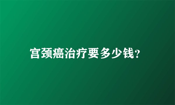 宫颈癌治疗要多少钱？