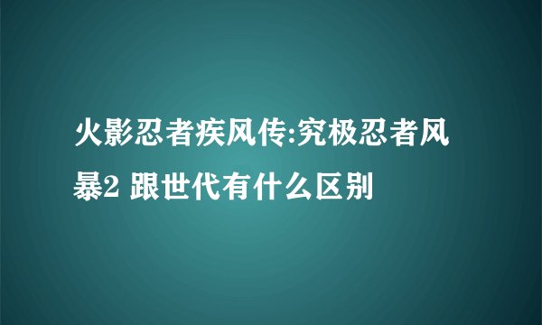 火影忍者疾风传:究极忍者风暴2 跟世代有什么区别