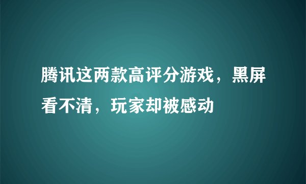 腾讯这两款高评分游戏，黑屏看不清，玩家却被感动