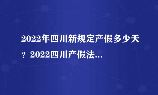 2022年四川新规定产假多少天?2022四川产假法规政策?