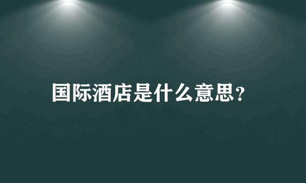 国际酒店是什么意思？