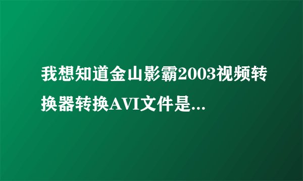 我想知道金山影霸2003视频转换器转换AVI文件是怎么设置的!