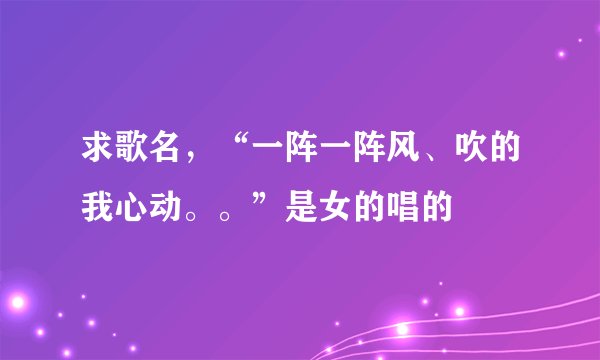 求歌名，“一阵一阵风、吹的我心动。。”是女的唱的