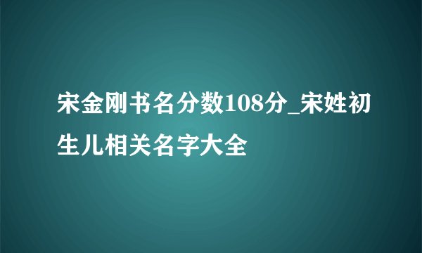 宋金刚书名分数108分_宋姓初生儿相关名字大全