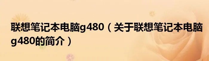联想笔记本电脑g480（关于联想笔记本电脑g480的简介）