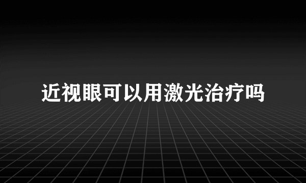 近视眼可以用激光治疗吗
