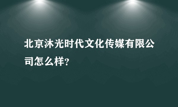 北京沐光时代文化传媒有限公司怎么样？