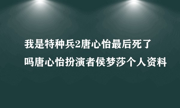 我是特种兵2唐心怡最后死了吗唐心怡扮演者侯梦莎个人资料