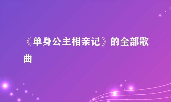 《单身公主相亲记》的全部歌曲